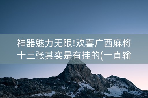 神器魅力无限!欢喜广西麻将十三张其实是有挂的(一直输怎么办)