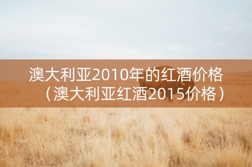 澳大利亚2010年的红酒价格（澳大利亚红酒2015价格）