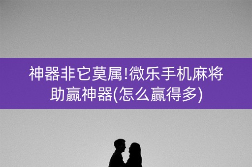 神器非它莫属!微乐手机麻将助赢神器(怎么赢得多)