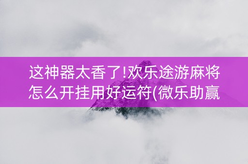 这神器太香了!欢乐途游麻将怎么开挂用好运符(微乐助赢神器)