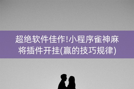 超绝软件佳作!小程序雀神麻将插件开挂(赢的技巧规律)