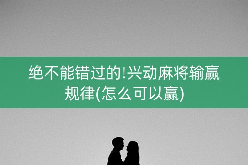 绝不能错过的!兴动麻将输赢规律(怎么可以赢)