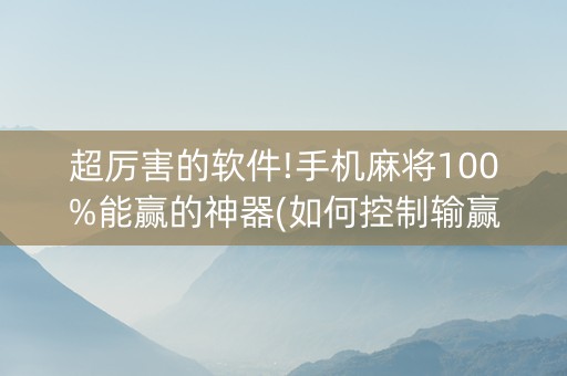 超厉害的软件!手机麻将100%能赢的神器(如何控制输赢)