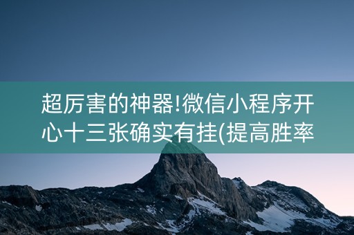 超厉害的神器!微信小程序开心十三张确实有挂(提高胜率的方法)