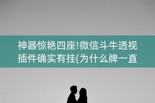 神器惊艳四座!微信斗牛透视插件确实有挂(为什么牌一直很差)