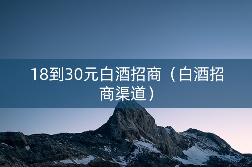 18到30元白酒招商（白酒招商渠道）
