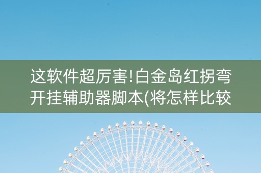 这软件超厉害!白金岛红拐弯开挂辅助器脚本(将怎样比较容易赢)