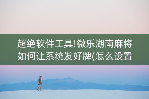 超绝软件工具!微乐湖南麻将如何让系统发好牌(怎么设置能有好牌)