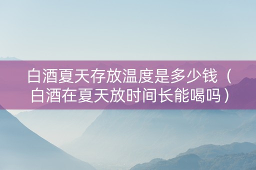 白酒夏天存放温度是多少钱（白酒在夏天放时间长能喝吗）
