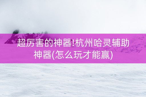 超厉害的神器!杭州哈灵辅助神器(怎么玩才能赢)