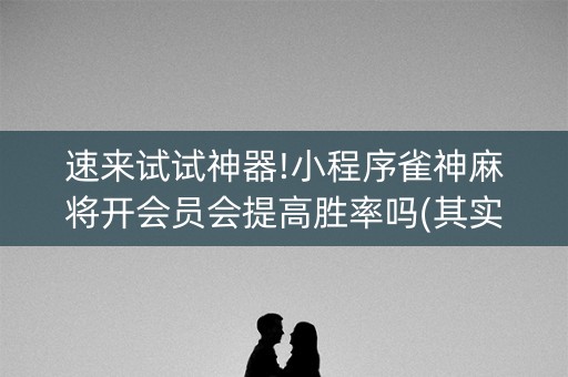速来试试神器!小程序雀神麻将开会员会提高胜率吗(其实真的确实有挂)