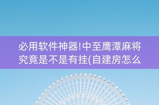 必用软件神器!中至鹰潭麻将究竟是不是有挂(自建房怎么拿好牌)