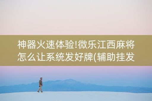 神器火速体验!微乐江西麻将怎么让系统发好牌(辅助挂发牌规律)