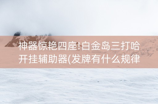 神器惊艳四座!白金岛三打哈开挂辅助器(发牌有什么规律吗)
