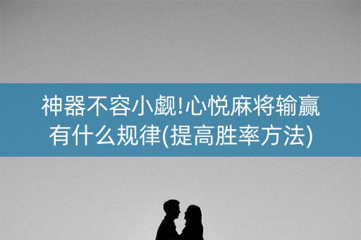 神器不容小觑!心悦麻将输赢有什么规律(提高胜率方法)