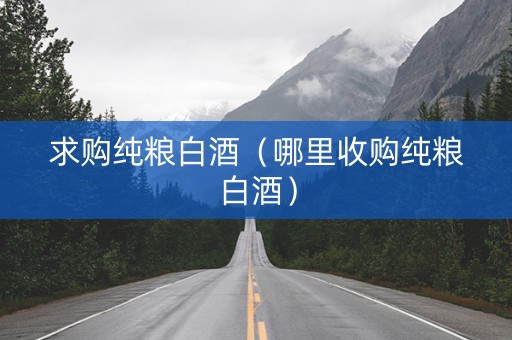 求购纯粮白酒（哪里收购纯粮白酒）