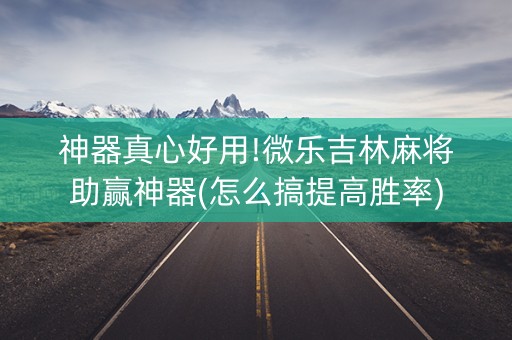 神器真心好用!微乐吉林麻将助赢神器(怎么搞提高胜率)