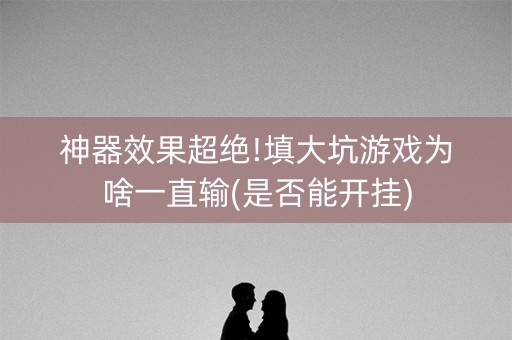 神器效果超绝!填大坑游戏为啥一直输(是否能开挂)