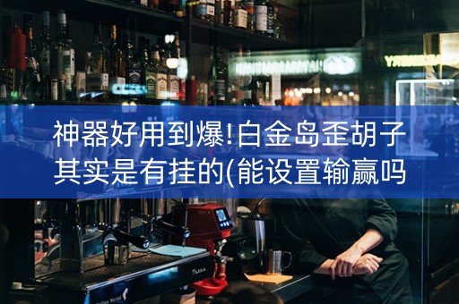 神器好用到爆!白金岛歪胡子其实是有挂的(能设置输赢吗)
