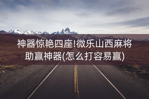 神器惊艳四座!微乐山西麻将助赢神器(怎么打容易赢)