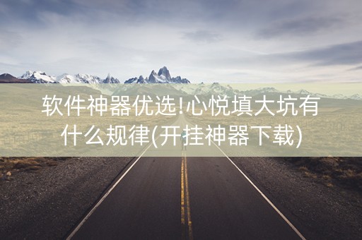 软件神器优选!心悦填大坑有什么规律(开挂神器下载)