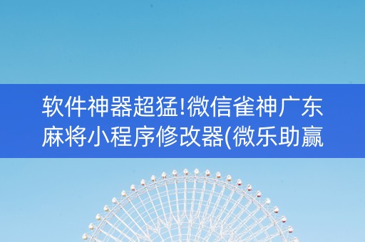 软件神器超猛!微信雀神广东麻将小程序修改器(微乐助赢神器)