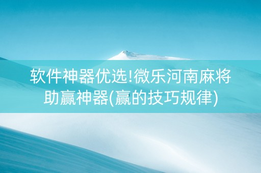 软件神器优选!微乐河南麻将助赢神器(赢的技巧规律)