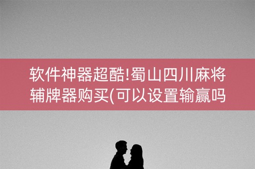 软件神器超酷!蜀山四川麻将辅牌器购买(可以设置输赢吗)