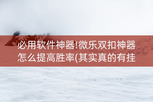 必用软件神器!微乐双扣神器怎么提高胜率(其实真的有挂)
