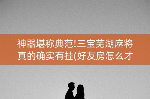 神器堪称典范!三宝芜湖麻将真的确实有挂(好友房怎么才能赢)