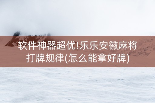 软件神器超优!乐乐安徽麻将打牌规律(怎么能拿好牌)