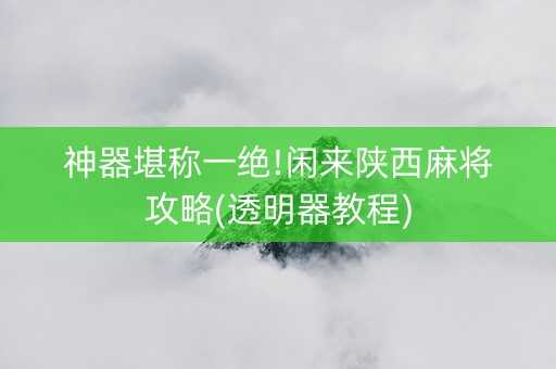 神器堪称一绝!闲来陕西麻将攻略(透明器教程)