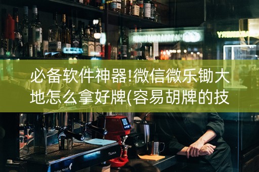 必备软件神器!微信微乐锄大地怎么拿好牌(容易胡牌的技巧)