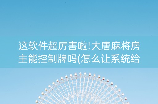 这软件超厉害啦!大唐麻将房主能控制牌吗(怎么让系统给你发好牌)
