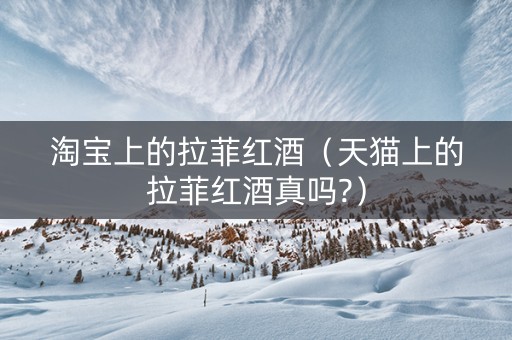 淘宝上的拉菲红酒（天猫上的拉菲红酒真吗?）