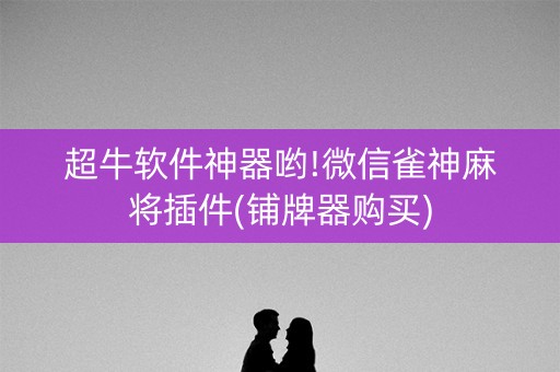 超牛软件神器哟!微信雀神麻将插件(铺牌器购买)