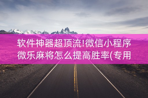 软件神器超顶流!微信小程序微乐麻将怎么提高胜率(专用神器)