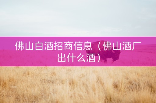 佛山白酒招商信息（佛山酒厂出什么酒）