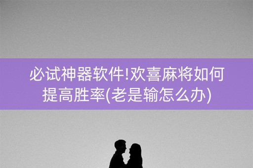 必试神器软件!欢喜麻将如何提高胜率(老是输怎么办)