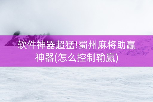 软件神器超猛!蜀州麻将助赢神器(怎么控制输赢) 软件神器超猛!蜀州麻将助赢神器(怎么控制输赢)