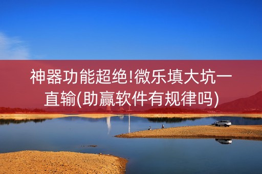神器功能超绝!微乐填大坑一直输(助赢软件有规律吗)