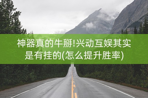 神器真的牛掰!兴动互娱其实是有挂的(怎么提升胜率)