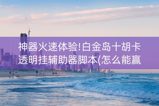 神器火速体验!白金岛十胡卡透明挂辅助器脚本(怎么能赢发牌规律)