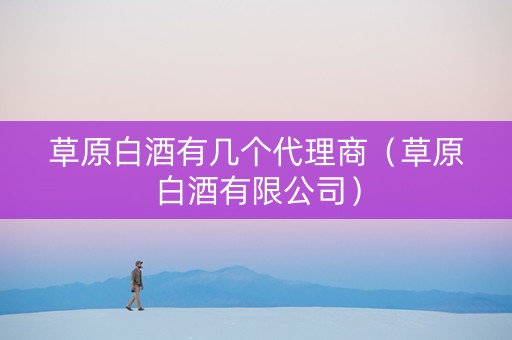 草原白酒有几个代理商（草原白酒有限公司）
