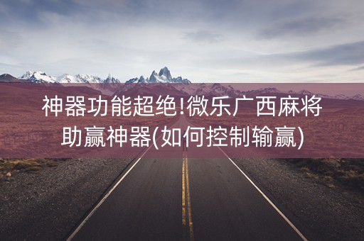 神器功能超绝!微乐广西麻将助赢神器(如何控制输赢)