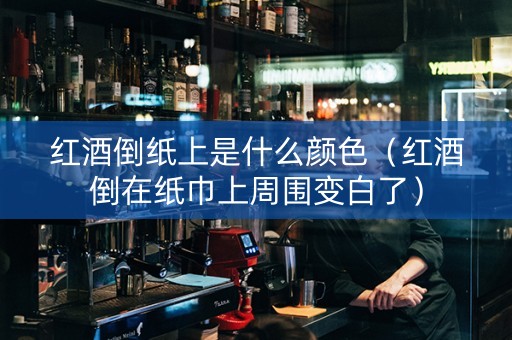 红酒倒纸上是什么颜色（红酒倒在纸巾上周围变白了）