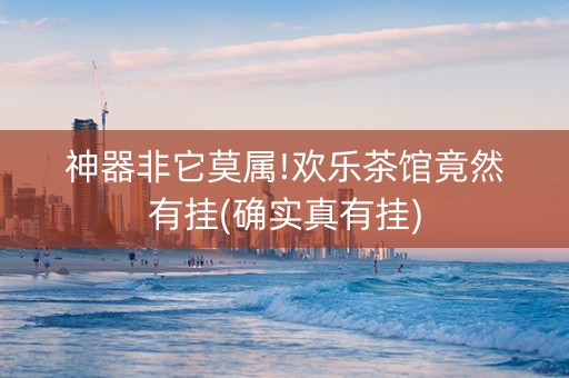 神器非它莫属!欢乐茶馆竟然有挂(确实真有挂)