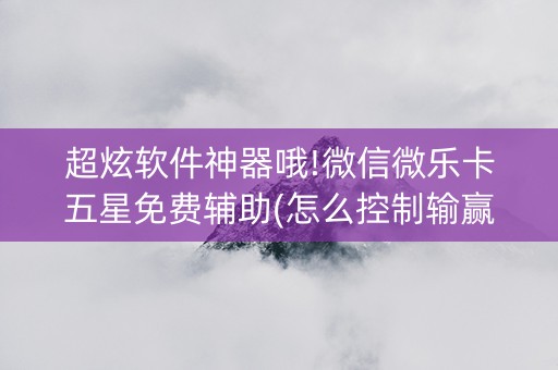 超炫软件神器哦!微信微乐卡五星免费辅助(怎么控制输赢)