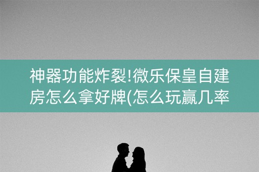 神器功能炸裂!微乐保皇自建房怎么拿好牌(怎么玩赢几率大)