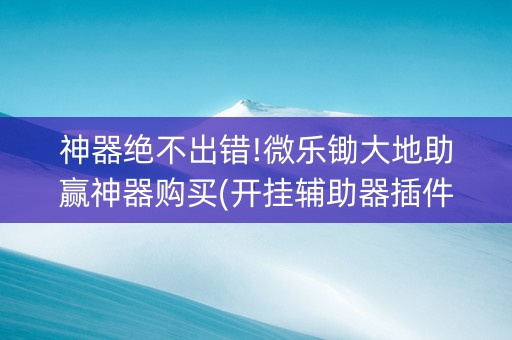 神器绝不出错!微乐锄大地助赢神器购买(开挂辅助器插件)